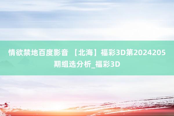 情欲禁地百度影音 【北海】福彩3D第2024205期组选分析_福彩3D