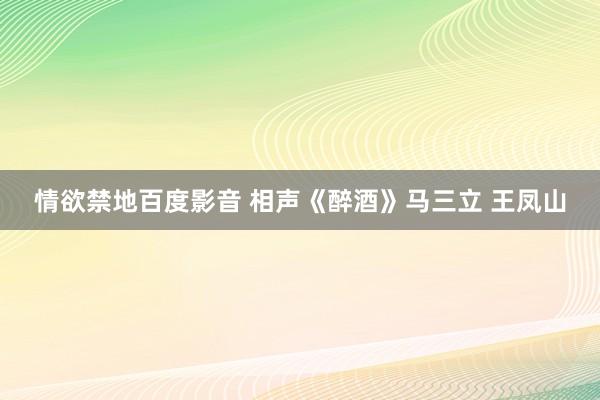 情欲禁地百度影音 相声《醉酒》马三立 王凤山