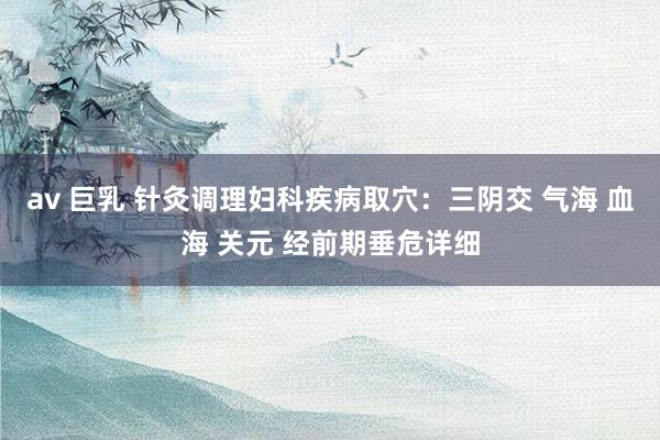 av 巨乳 针灸调理妇科疾病取穴:三阴交 气海 血海 关元 经前期垂危详细