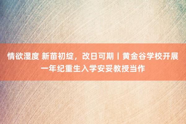 情欲湿度 新苗初绽，改日可期丨黄金谷学校开展一年纪重生入学安妥教授当作