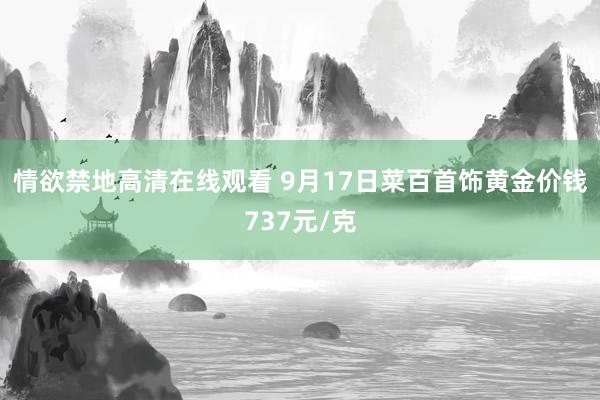情欲禁地高清在线观看 9月17日菜百首饰黄金价钱737元/克