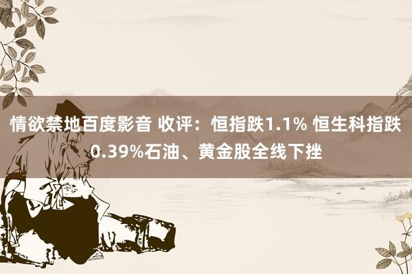 情欲禁地百度影音 收评：恒指跌1.1% 恒生科指跌0.39%石油、黄金股全线下挫