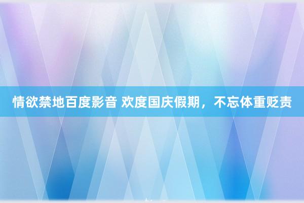 情欲禁地百度影音 欢度国庆假期，不忘体重贬责