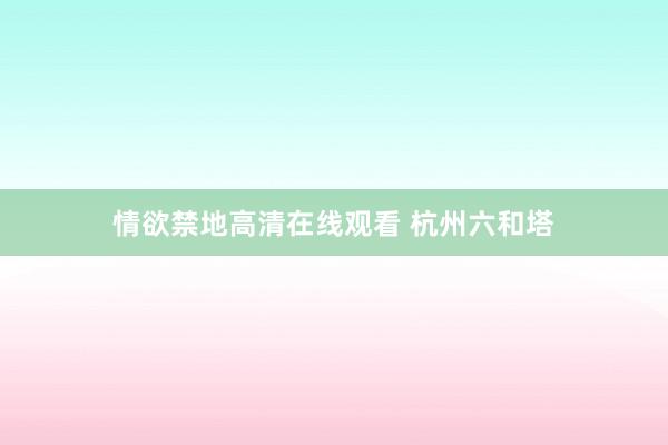 情欲禁地高清在线观看 杭州六和塔