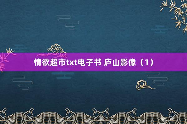 情欲超市txt电子书 庐山影像（1）
