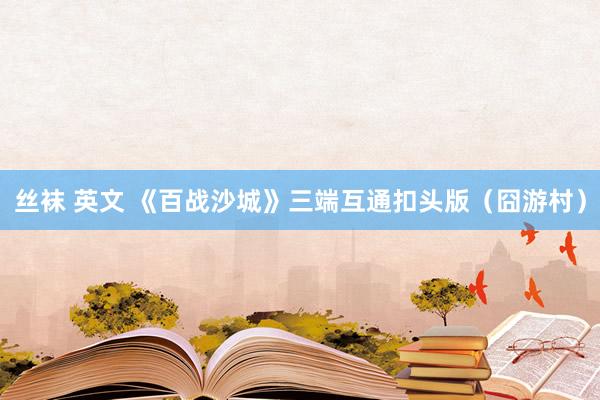 丝袜 英文 《百战沙城》三端互通扣头版（囧游村）