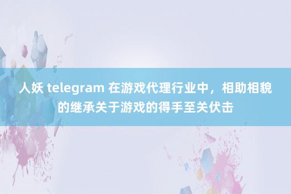 人妖 telegram 在游戏代理行业中，相助相貌的继承关于游戏的得手至关伏击