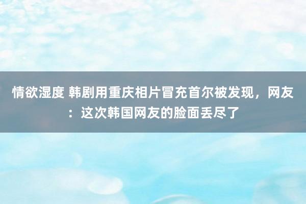 情欲湿度 韩剧用重庆相片冒充首尔被发现，网友：这次韩国网友的脸面丢尽了