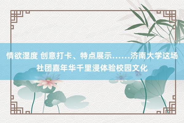 情欲湿度 创意打卡、特点展示……济南大学这场社团嘉年华千里浸体验校园文化