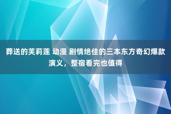 葬送的芙莉莲 动漫 剧情绝佳的三本东方奇幻爆款演义，整宿看完也值得