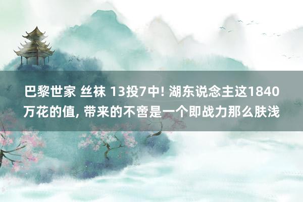 巴黎世家 丝袜 13投7中! 湖东说念主这1840万花的值， 带来的不啻是一个即战力那么肤浅