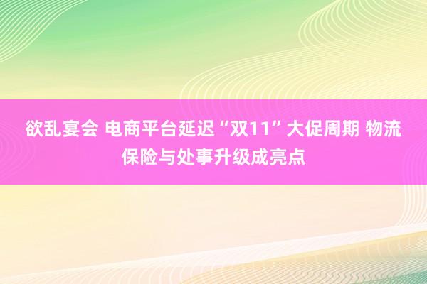 欲乱宴会 电商平台延迟“双11”大促周期 物流保险与处事升级成亮点