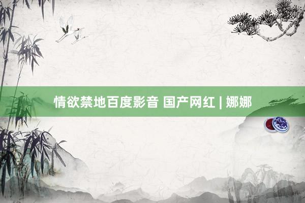 情欲禁地百度影音 国产网红 | 娜娜