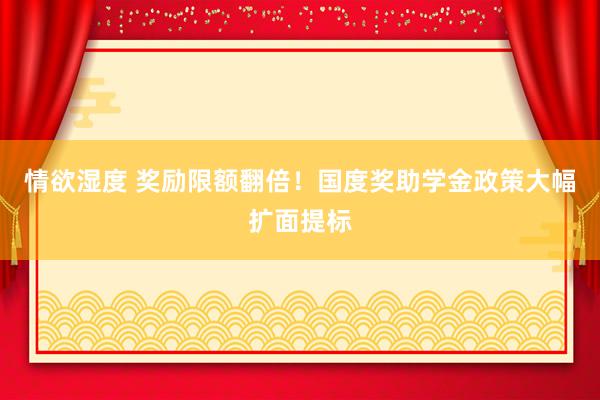 情欲湿度 奖励限额翻倍！国度奖助学金政策大幅扩面提标