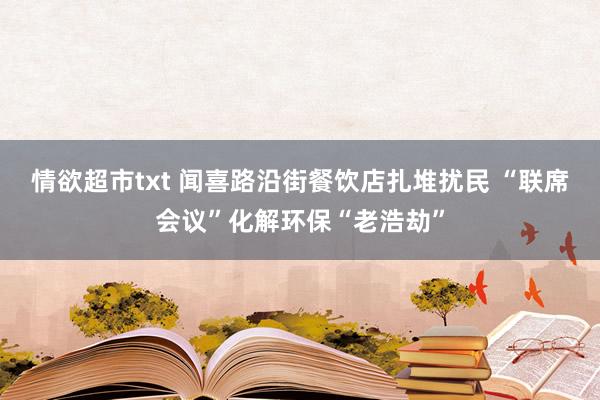 情欲超市txt 闻喜路沿街餐饮店扎堆扰民 “联席会议”化解环保“老浩劫”