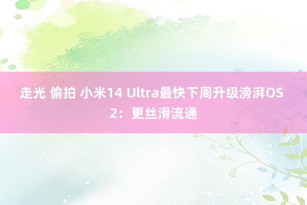 走光 偷拍 小米14 Ultra最快下周升级滂湃OS 2：更丝滑流通