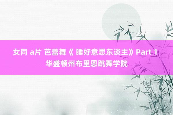 女同 a片 芭蕾舞《 睡好意思东谈主》Part 1 华盛顿州布里恩跳舞学院