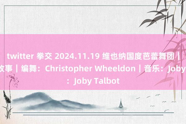twitter 拳交 2024.11.19 维也纳国度芭蕾舞团｜冬天的故事｜编舞：Christopher Wheeldon｜音乐：Joby Talbot
