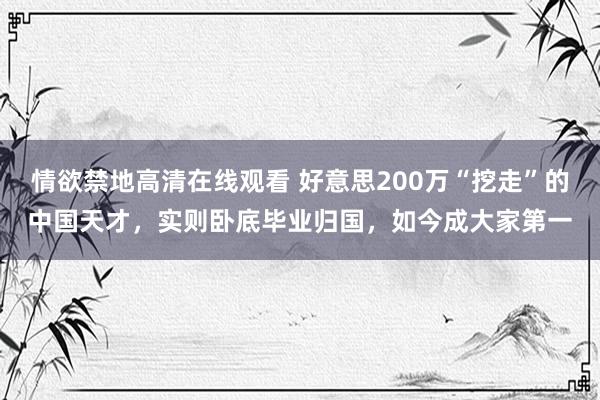 情欲禁地高清在线观看 好意思200万“挖走”的中国天才，实则卧底毕业归国，如今成大家第一