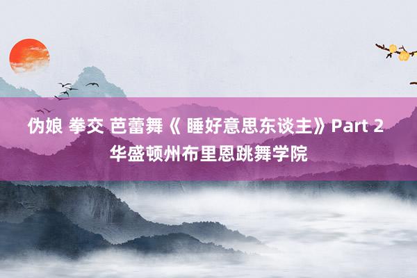 伪娘 拳交 芭蕾舞《 睡好意思东谈主》Part 2 华盛顿州布里恩跳舞学院