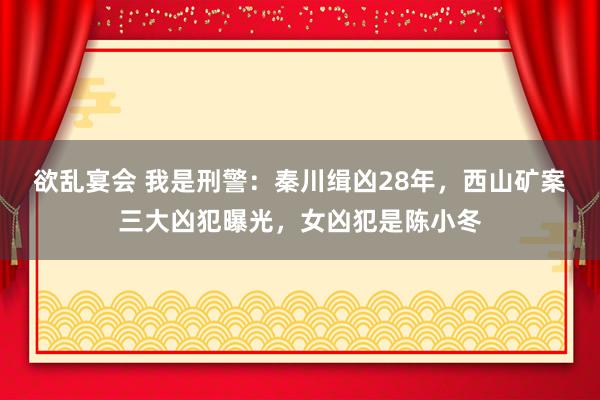 欲乱宴会 我是刑警：秦川缉凶28年，西山矿案三大凶犯曝光，女凶犯是陈小冬