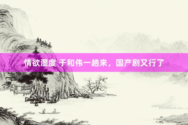 情欲湿度 于和伟一趟来，国产剧又行了