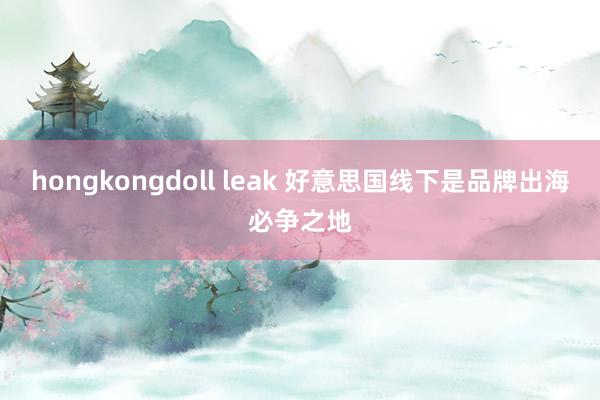 hongkongdoll leak 好意思国线下是品牌出海必争之地