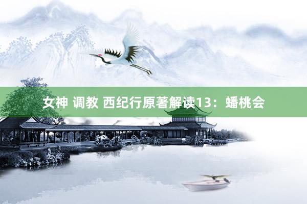 女神 调教 西纪行原著解读13：蟠桃会