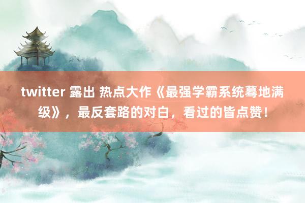 twitter 露出 热点大作《最强学霸系统蓦地满级》，最反套路的对白，看过的皆点赞！