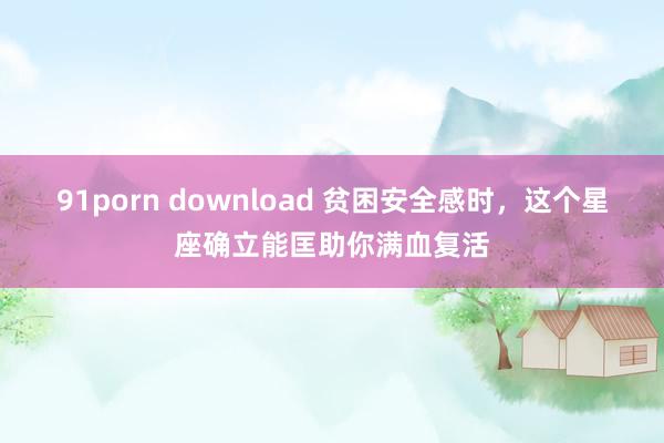 91porn download 贫困安全感时，这个星座确立能匡助你满血复活