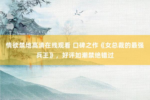 情欲禁地高清在线观看 口碑之作《女总裁的最强兵王》，好评如潮禁绝错过