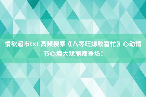 情欲超市txt 高频搜索《八零旺媳致富忙》心动情节心境大戏丽都登场！