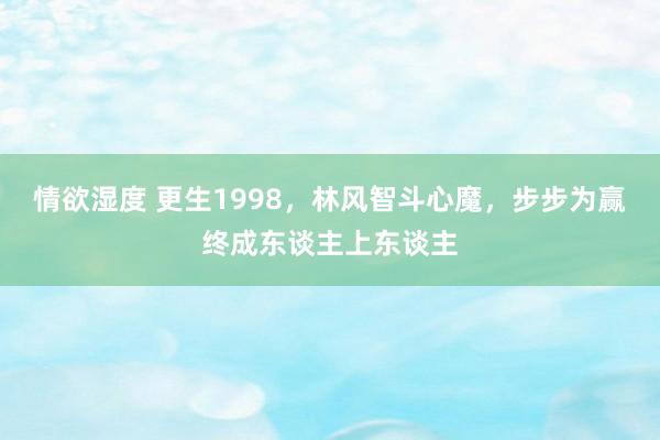 情欲湿度 更生1998，林风智斗心魔，步步为赢终成东谈主上东谈主