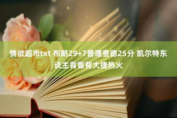 情欲超市txt 布朗29+7普理查德25分 凯尔特东谈主背靠背大捷热火
