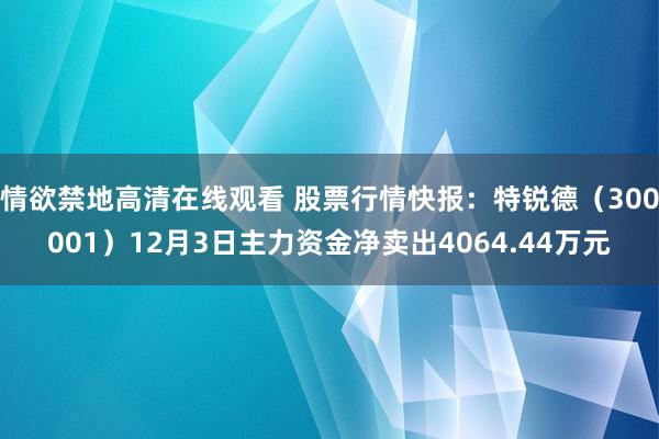 情欲禁地高清在线观看 股票行情快报：特锐德（300001）12月3日主力资金净卖出4064.44万元