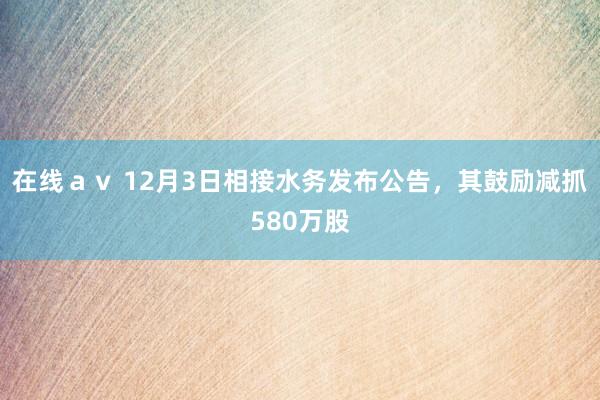 在线ａｖ 12月3日相接水务发布公告，其鼓励减抓580万股