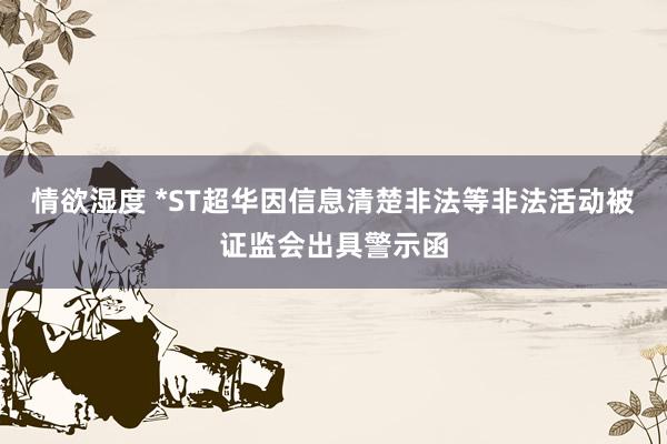情欲湿度 *ST超华因信息清楚非法等非法活动被证监会出具警示函