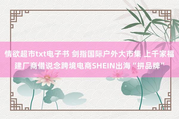 情欲超市txt电子书 剑指国际户外大市集 上千家福建厂商借说念跨境电商SHEIN出海“拼品牌”