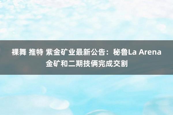 裸舞 推特 紫金矿业最新公告：秘鲁La Arena金矿和二期技俩完成交割