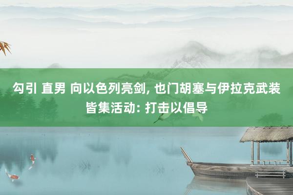 勾引 直男 向以色列亮剑， 也门胡塞与伊拉克武装皆集活动: 打击以倡导