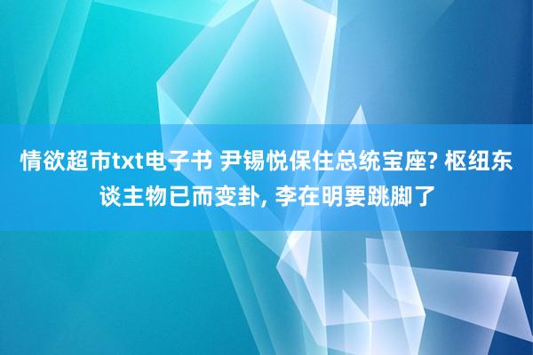 情欲超市txt电子书 尹锡悦保住总统宝座? 枢纽东谈主物已而变卦， 李在明要跳脚了