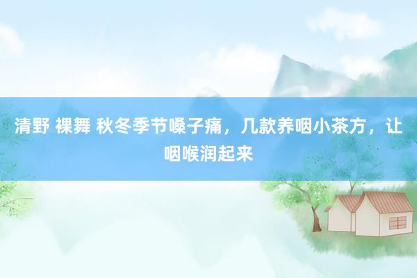 清野 裸舞 秋冬季节嗓子痛，几款养咽小茶方，让咽喉润起来