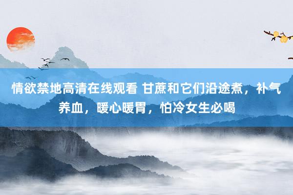 情欲禁地高清在线观看 甘蔗和它们沿途煮，补气养血，暖心暖胃，怕冷女生必喝