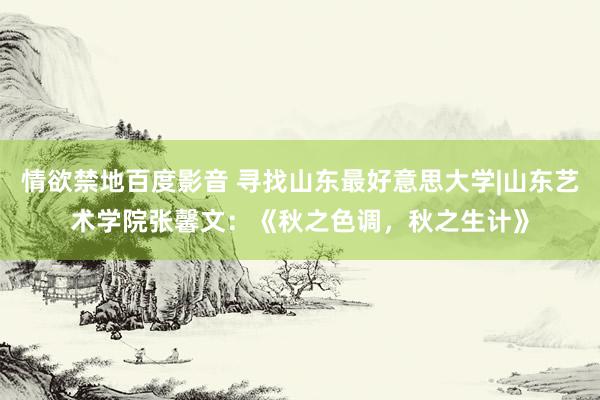 情欲禁地百度影音 寻找山东最好意思大学|山东艺术学院张馨文：《秋之色调，秋之生计》