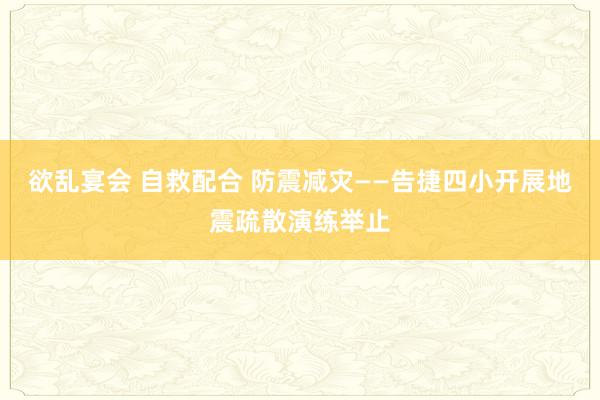 欲乱宴会 自救配合 防震减灾——告捷四小开展地震疏散演练举止