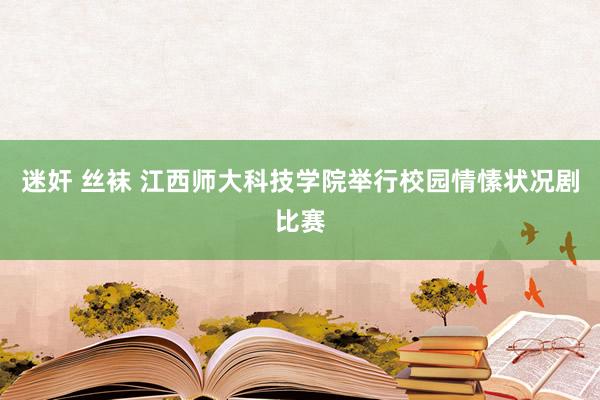迷奸 丝袜 江西师大科技学院举行校园情愫状况剧比赛
