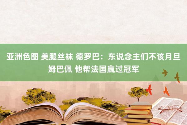 亚洲色图 美腿丝袜 德罗巴:东说念主们不该月旦姆巴佩 他帮法国赢过冠军