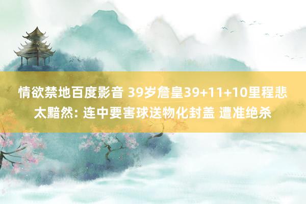 情欲禁地百度影音 39岁詹皇39+11+10里程悲太黯然: 连中要害球送物化封盖 遭准绝杀