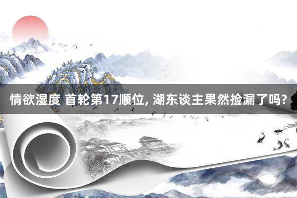 情欲湿度 首轮第17顺位， 湖东谈主果然捡漏了吗?