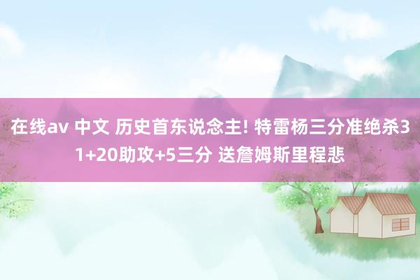 在线av 中文 历史首东说念主! 特雷杨三分准绝杀31+20助攻+5三分 送詹姆斯里程悲